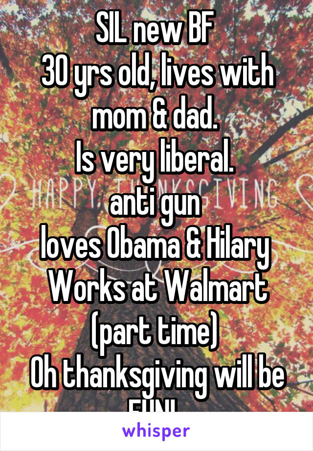SIL new BF 
30 yrs old, lives with mom & dad. 
Is very liberal. 
anti gun 
loves Obama & Hilary 
Works at Walmart (part time) 
Oh thanksgiving will be FUN!  