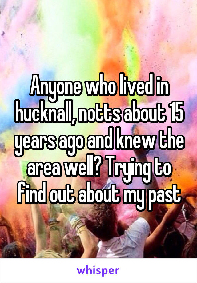 Anyone who lived in hucknall, notts about 15 years ago and knew the area well? Trying to find out about my past