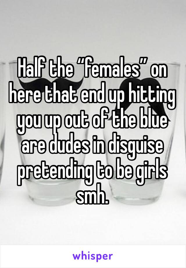 Half the “females” on here that end up hitting you up out of the blue are dudes in disguise pretending to be girls smh. 