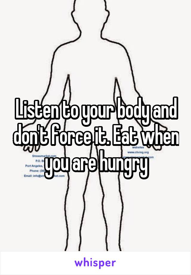 Listen to your body and don't force it. Eat when you are hungry
