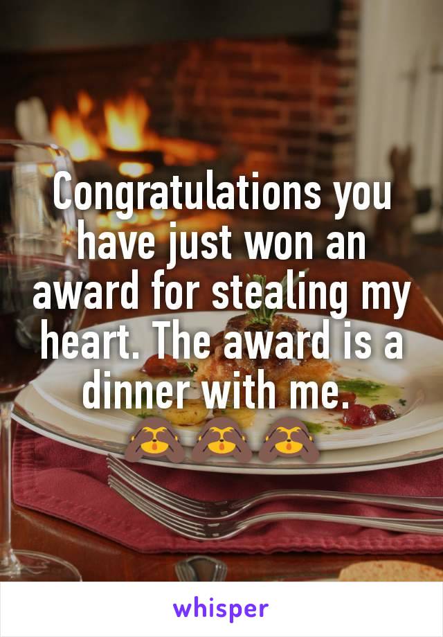 Congratulations you have just won an award for stealing my heart. The award is a dinner with me. 
🙈🙈🙈