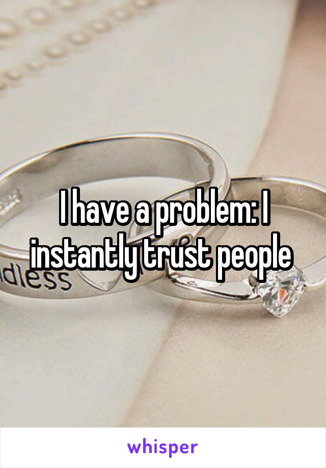 I have a problem: I instantly trust people 