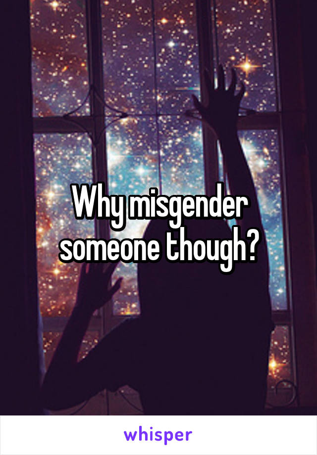 Why misgender someone though?