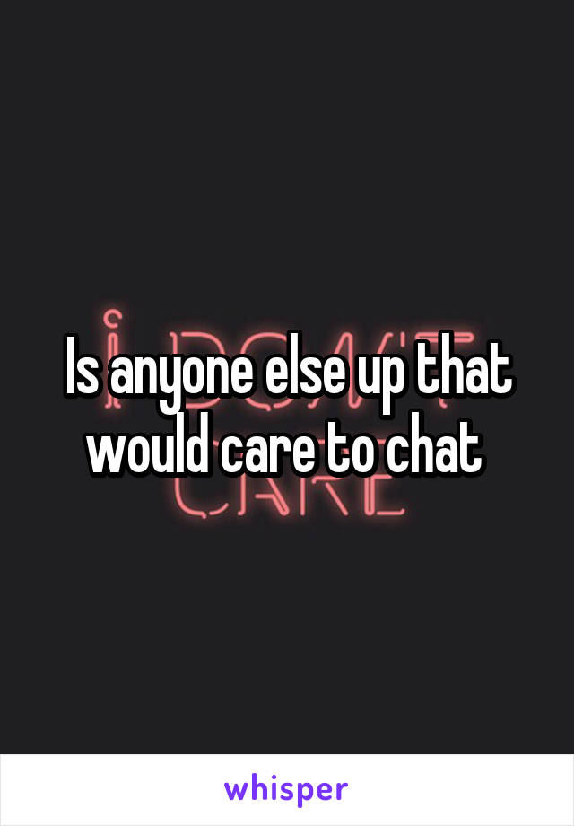 Is anyone else up that would care to chat 