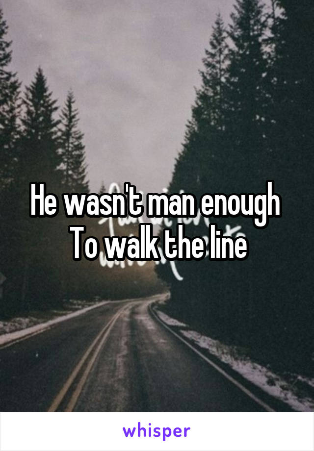 He wasn't man enough 
To walk the line