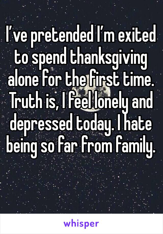 I’ve pretended I’m exited to spend thanksgiving alone for the first time. Truth is, I feel lonely and depressed today. I hate being so far from family. 