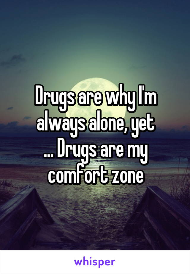 Drugs are why I'm always alone, yet
... Drugs are my comfort zone