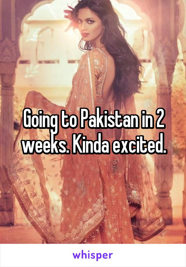 Going to Pakistan in 2 weeks. Kinda excited.