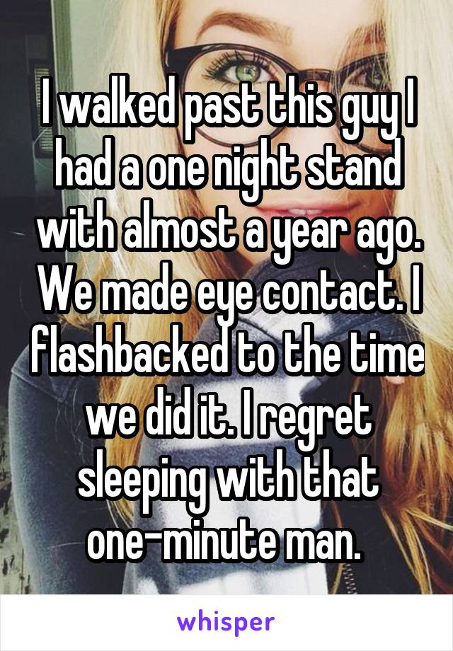 I walked past this guy I had a one night stand with almost a year ago. We made eye contact. I flashbacked to the time we did it. I regret sleeping with that one-minute man. 