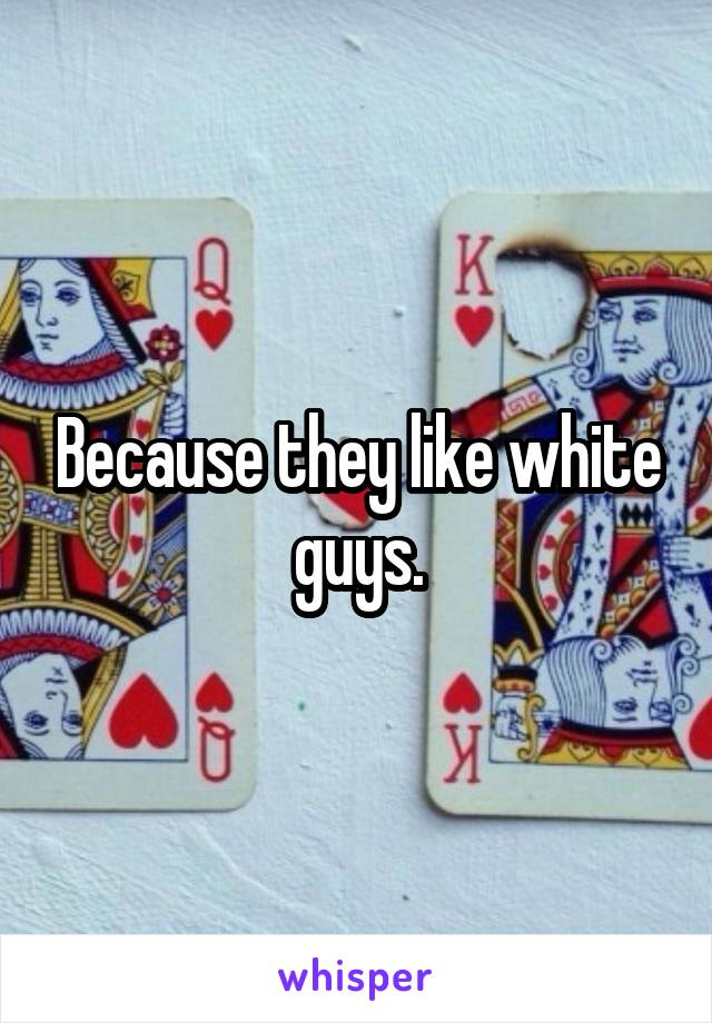 Because they like white guys.