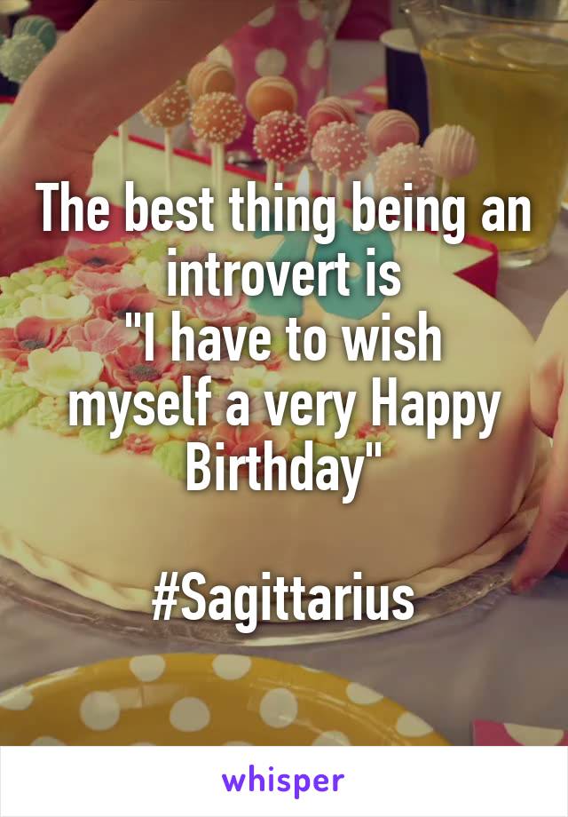 The best thing being an introvert is
"I have to wish myself a very Happy Birthday"

#Sagittarius
