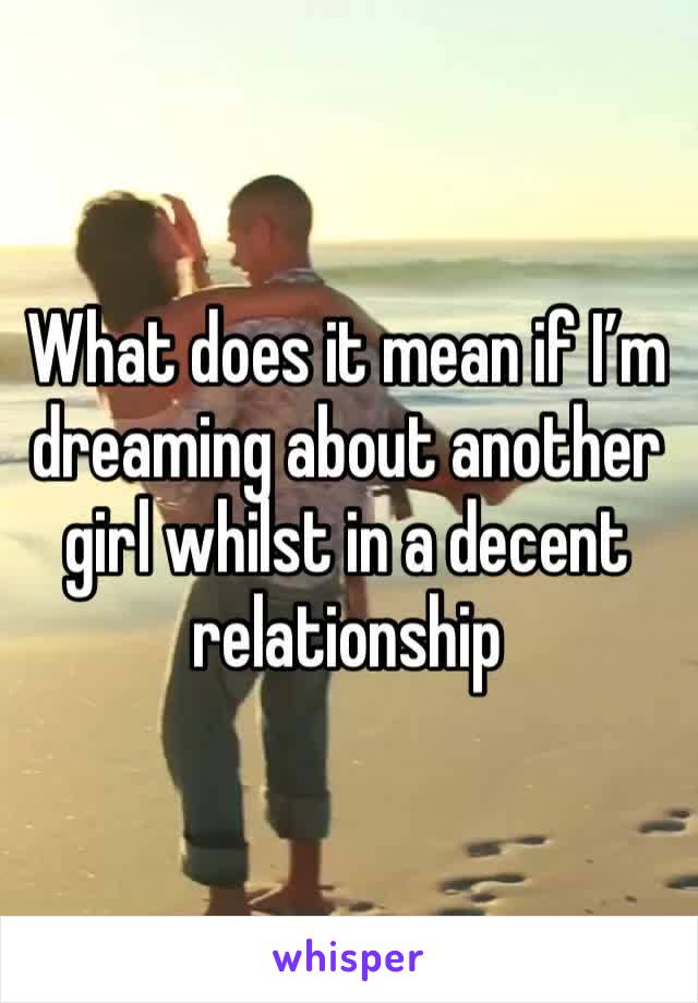 What does it mean if I’m dreaming about another girl whilst in a decent relationship 