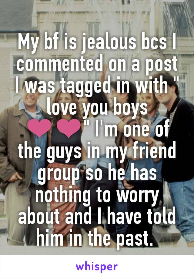 My bf is jealous bcs I commented on a post I was tagged in with " love you boys ❤❤" I'm one of the guys in my friend group so he has nothing to worry about and I have told him in the past. 
