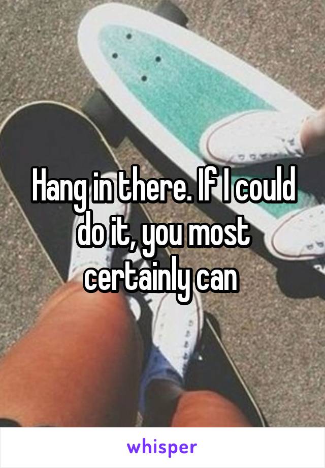 Hang in there. If I could do it, you most certainly can 