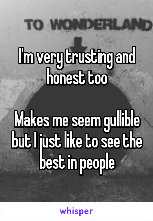 I'm very trusting and honest too

Makes me seem gullible but I just like to see the best in people