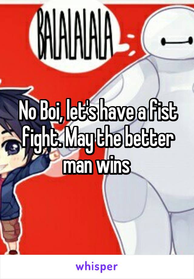 No Boi, let's have a fist fight. May the better man wins 