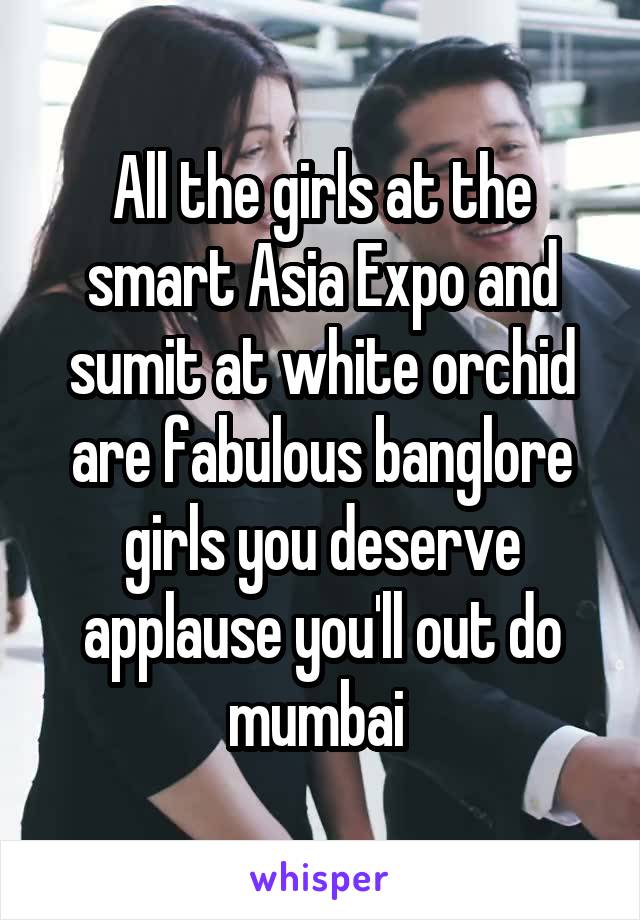 All the girls at the smart Asia Expo and sumit at white orchid are fabulous banglore girls you deserve applause you'll out do mumbai 