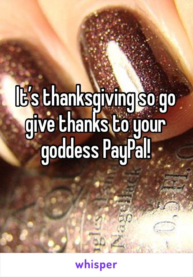 It’s thanksgiving so go give thanks to your goddess PayPal! 
