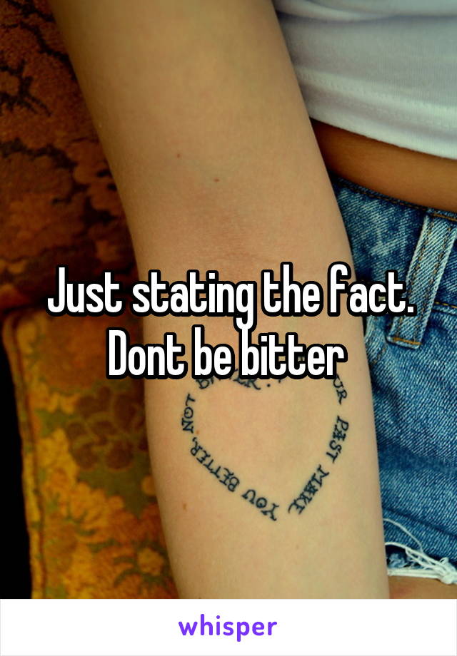 Just stating the fact. Dont be bitter 