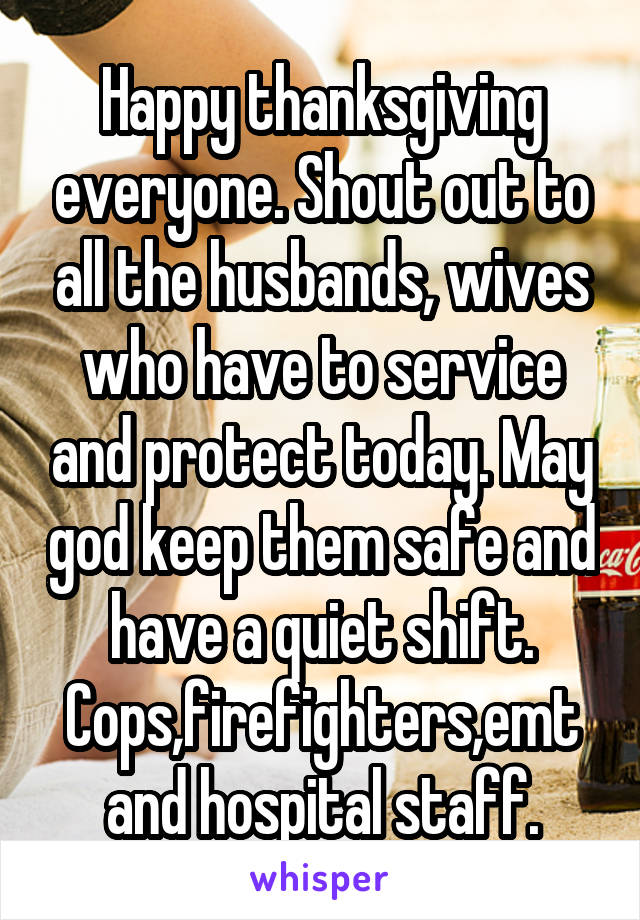 Happy thanksgiving everyone. Shout out to all the husbands, wives who have to service and protect today. May god keep them safe and have a quiet shift. Cops,firefighters,emt and hospital staff.