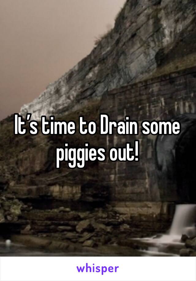 It’s time to Drain some piggies out! 