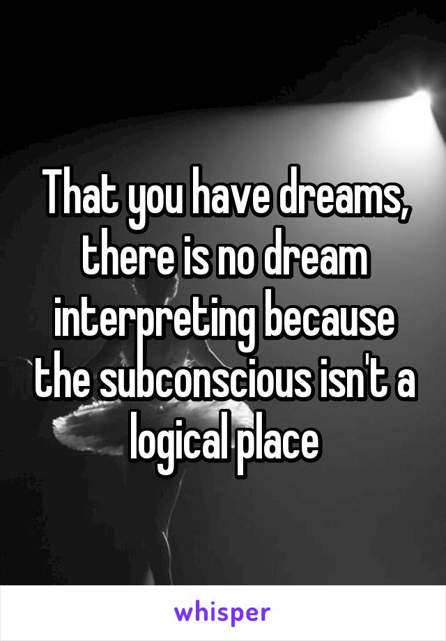 That you have dreams, there is no dream interpreting because the subconscious isn't a logical place