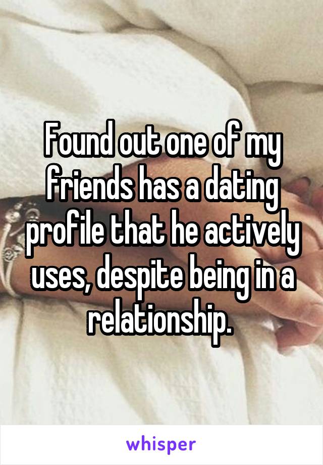 Found out one of my friends has a dating profile that he actively uses, despite being in a relationship. 