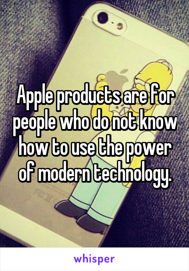 Apple products are for people who do not know how to use the power of modern technology.