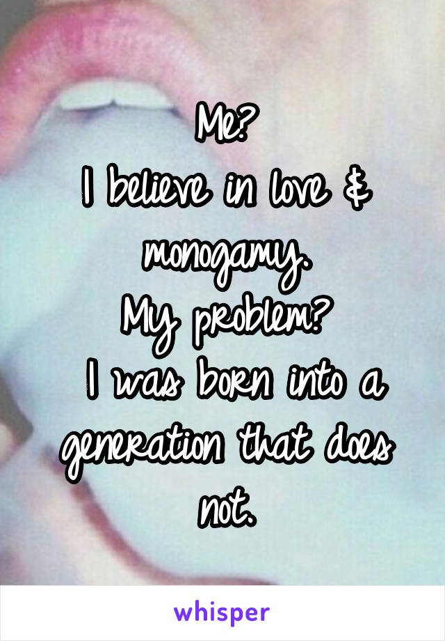Me?
I believe in love & monogamy.
My problem?
 I was born into a generation that does not.