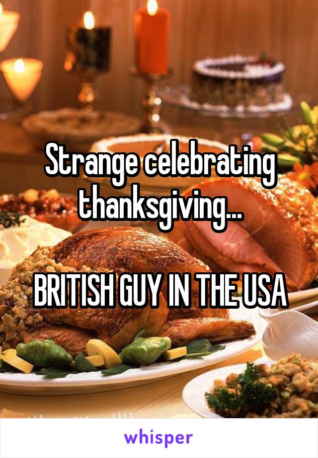 Strange celebrating thanksgiving...

BRITISH GUY IN THE USA