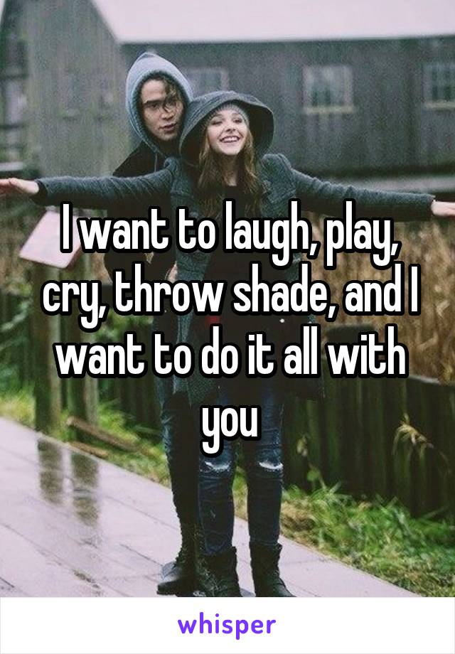 I want to laugh, play, cry, throw shade, and I want to do it all with you