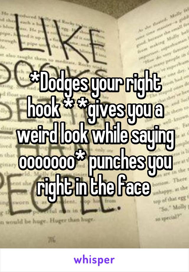 *Dodges your right hook * *gives you a weird look while saying ooooooo* punches you right in the face 