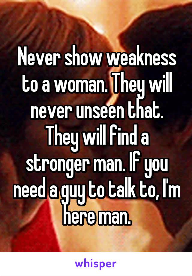 Never show weakness to a woman. They will never unseen that. They will find a stronger man. If you need a guy to talk to, I'm here man.