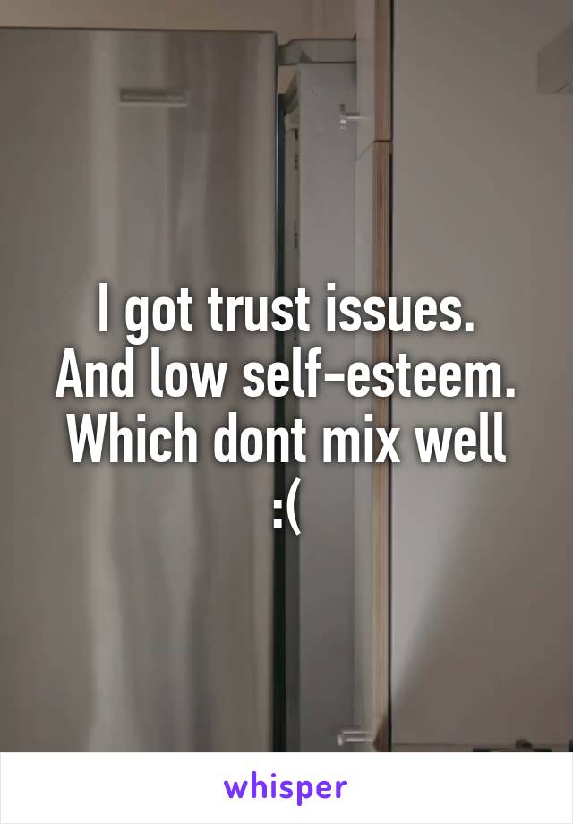 I got trust issues.
And low self-esteem.
Which dont mix well :(