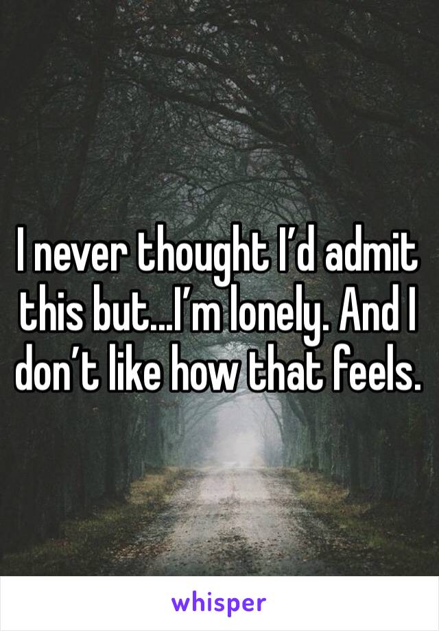 I never thought I’d admit this but...I’m lonely. And I don’t like how that feels.
