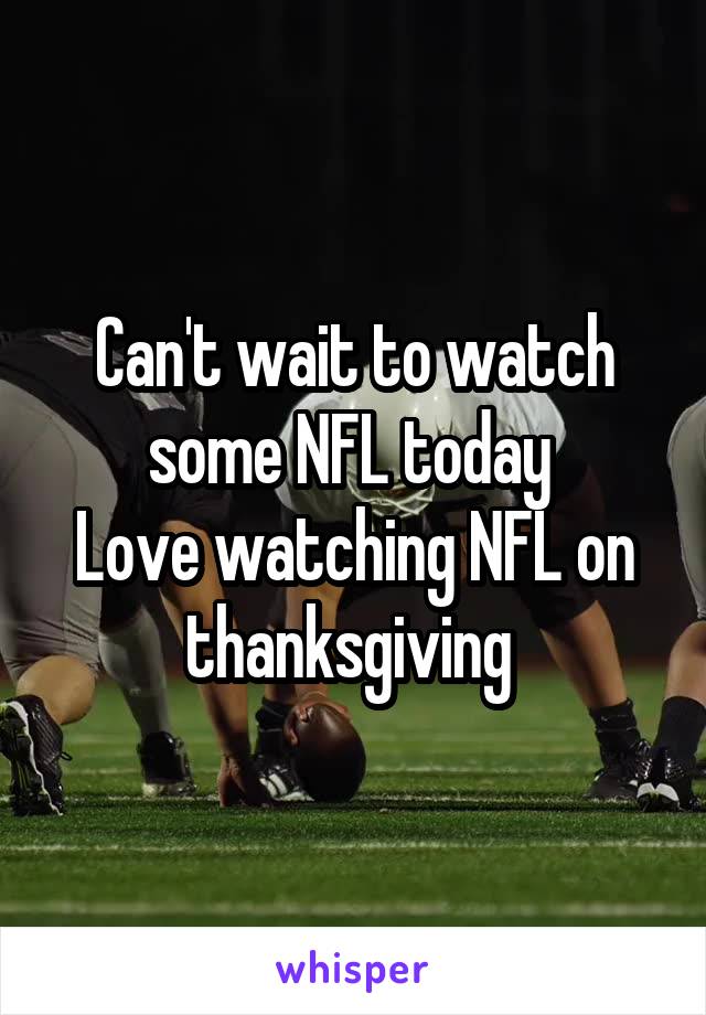 Can't wait to watch some NFL today 
Love watching NFL on thanksgiving 