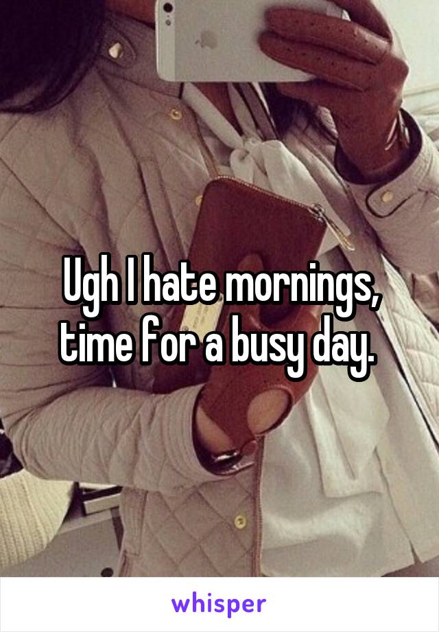 Ugh I hate mornings, time for a busy day. 