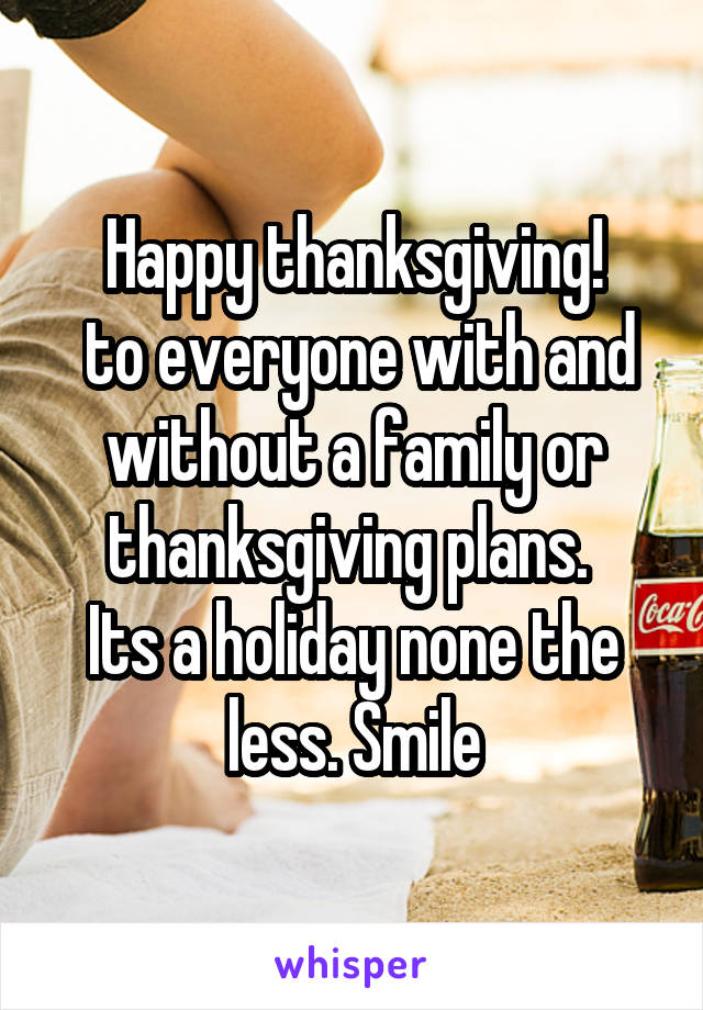 Happy thanksgiving!
 to everyone with and without a family or thanksgiving plans. 
Its a holiday none the less. Smile
