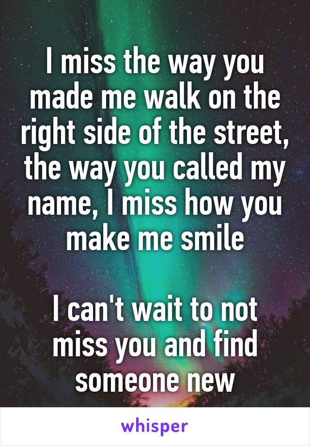 I miss the way you made me walk on the right side of the street, the way you called my name, I miss how you make me smile

I can't wait to not miss you and find someone new
