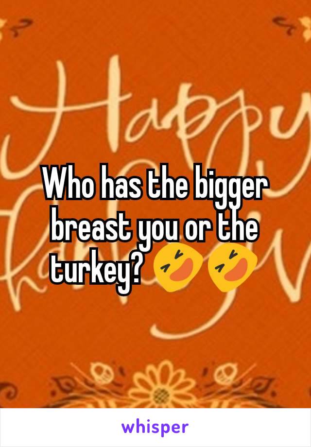 Who has the bigger breast you or the turkey? 🤣🤣
