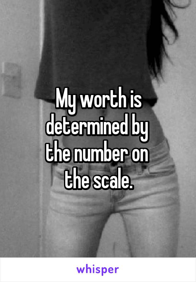 My worth is determined by 
the number on 
the scale.