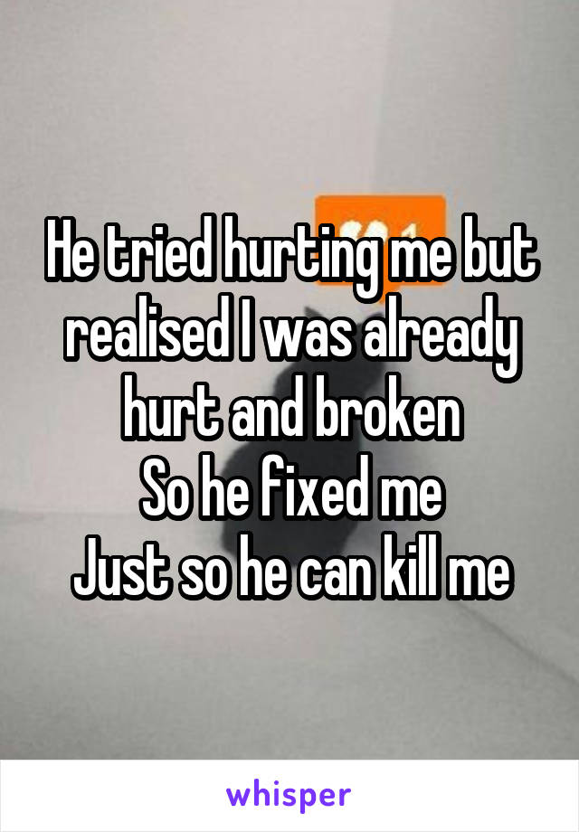 He tried hurting me but realised I was already hurt and broken
So he fixed me
Just so he can kill me