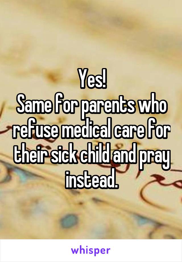 Yes!
Same for parents who refuse medical care for their sick child and pray instead.