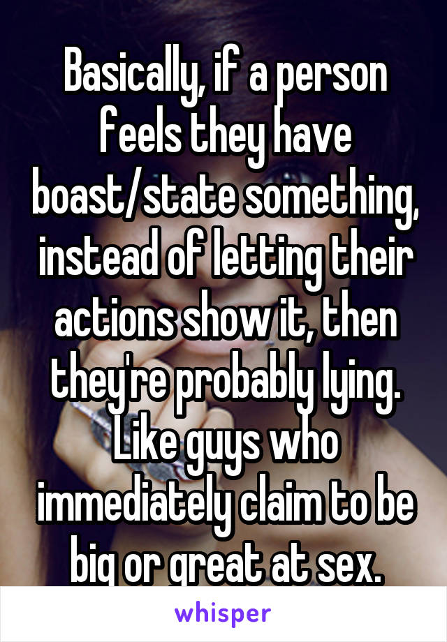Basically, if a person feels they have boast/state something, instead of letting their actions show it, then they're probably lying. Like guys who immediately claim to be big or great at sex.