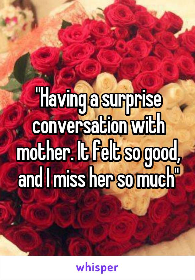 "Having a surprise conversation with mother. It felt so good, and I miss her so much"