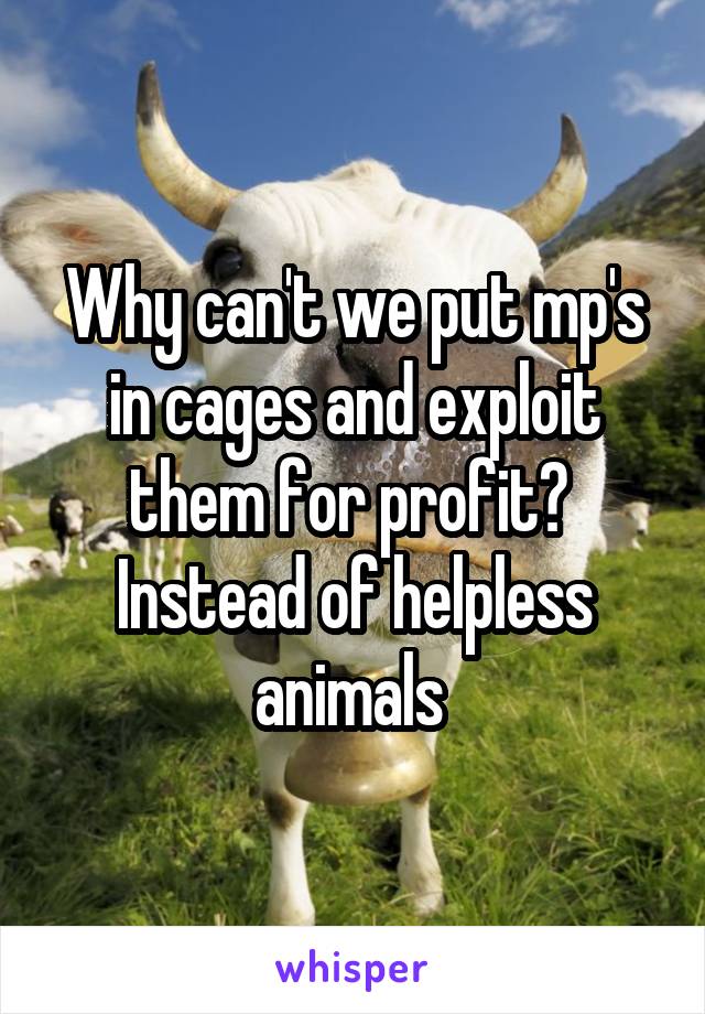 Why can't we put mp's in cages and exploit them for profit? 
Instead of helpless animals 