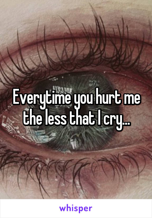 Everytime you hurt me the less that I cry...
