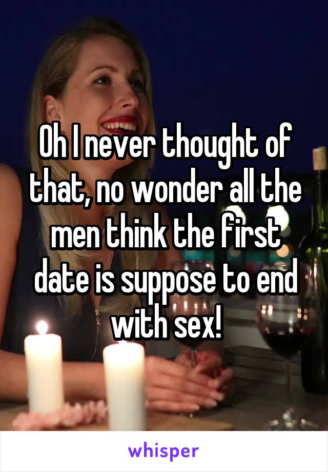 Oh I never thought of that, no wonder all the men think the first date is suppose to end with sex!
