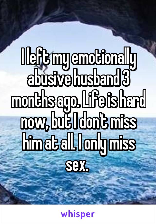I left my emotionally abusive husband 3 months ago. Life is hard now, but I don't miss him at all. I only miss sex. 