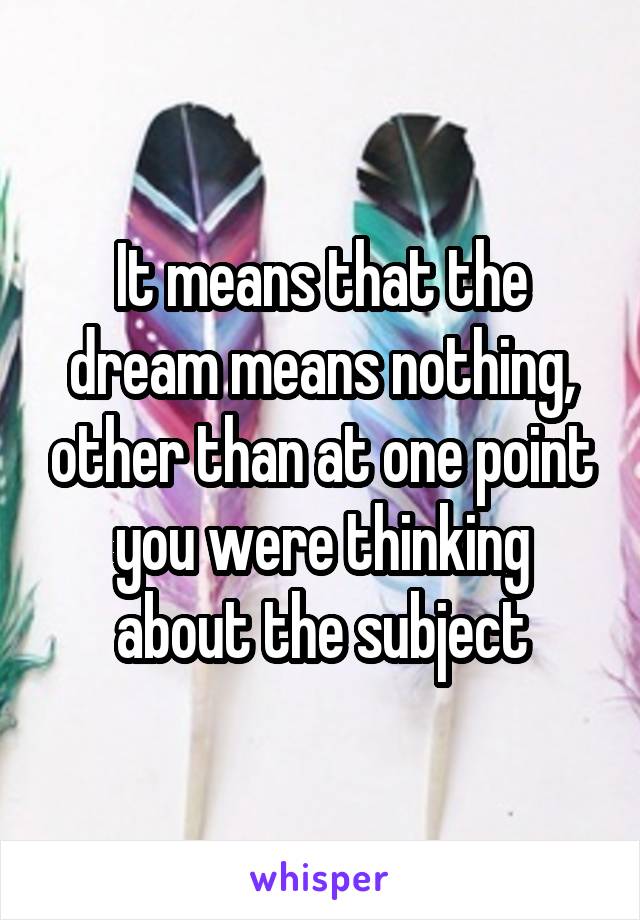 It means that the dream means nothing, other than at one point you were thinking about the subject
